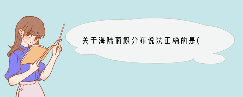关于海陆面积分布说法正确的是( )A．任意相等两个半球，都是海洋面积大于陆地面积 B